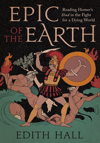 Epic of the Earth Reading Homer’s "Iliad" in the Fight for a Dying World